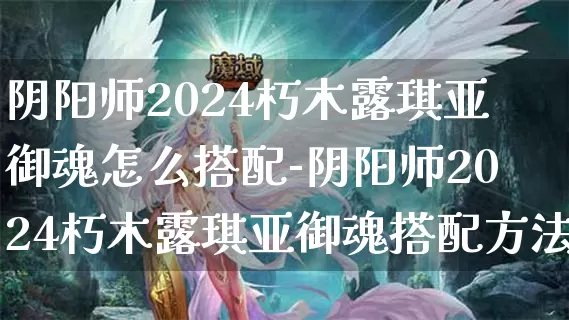 阴阳师2024朽木露琪亚御魂怎么搭配-阴阳师2024朽木露琪亚御魂搭配方法介绍攻略_https://www.913u.com_游戏攻略_第1张