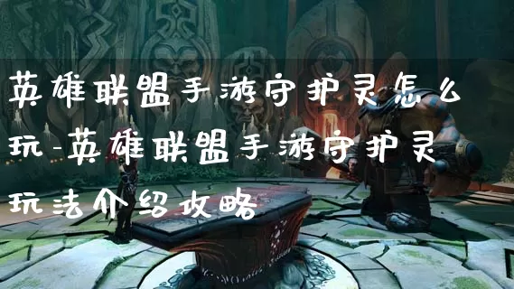 英雄联盟手游守护灵怎么玩-英雄联盟手游守护灵玩法介绍攻略_https://www.913u.com_游戏资讯_第1张