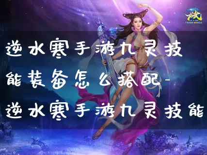 逆水寒手游九灵技能装备怎么搭配-逆水寒手游九灵技能装备搭配推荐介绍攻略_https://www.913u.com_游戏攻略_第1张